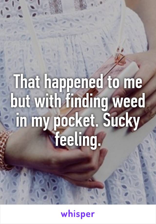 That happened to me but with finding weed in my pocket. Sucky feeling.