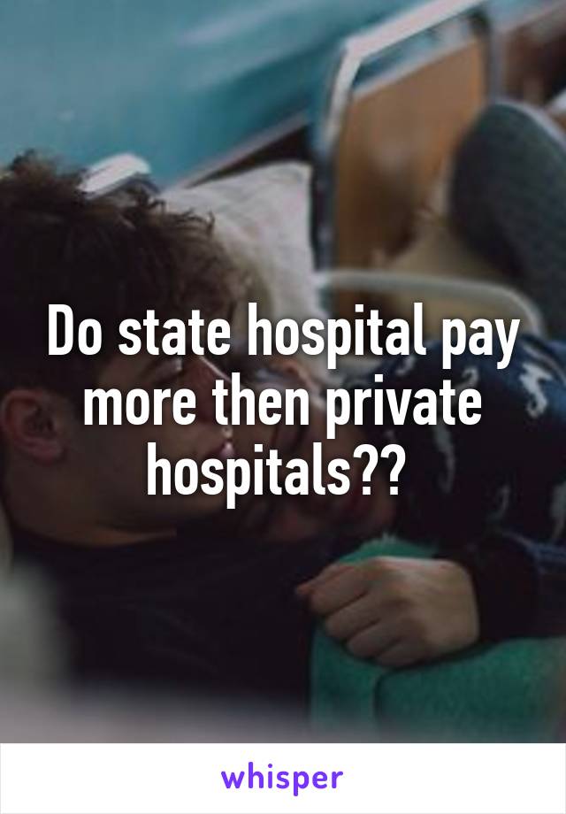 Do state hospital pay more then private hospitals?? 