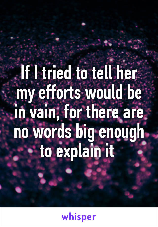 If I tried to tell her my efforts would be in vain, for there are no words big enough to explain it 