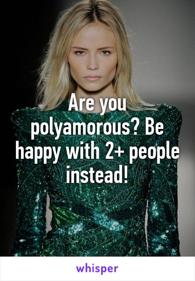 Are you polyamorous? Be happy with 2+ people instead!