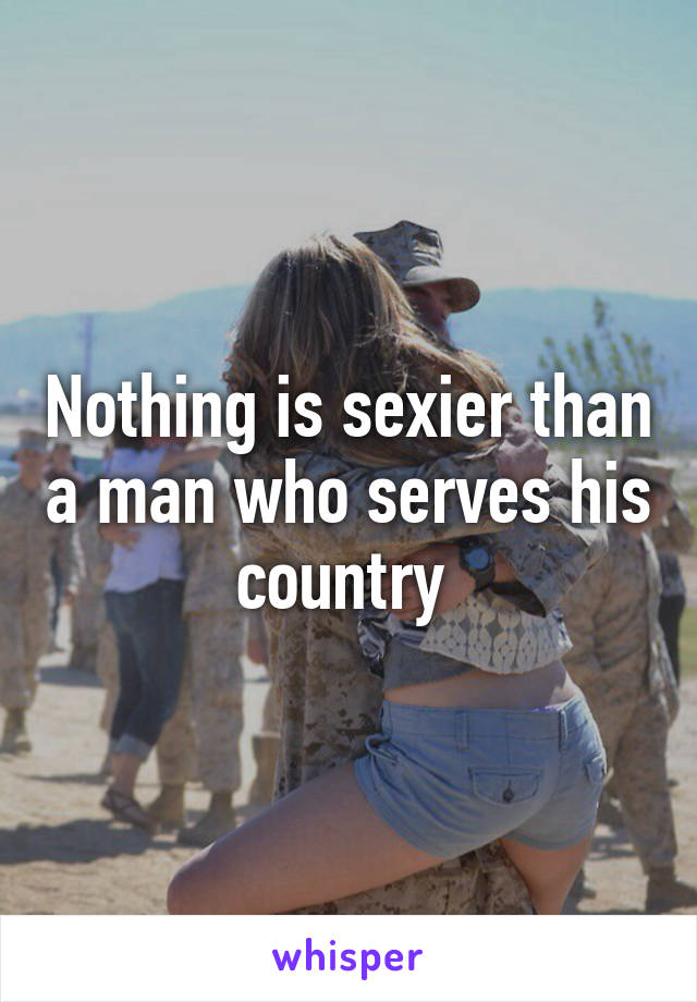 Nothing is sexier than a man who serves his country 