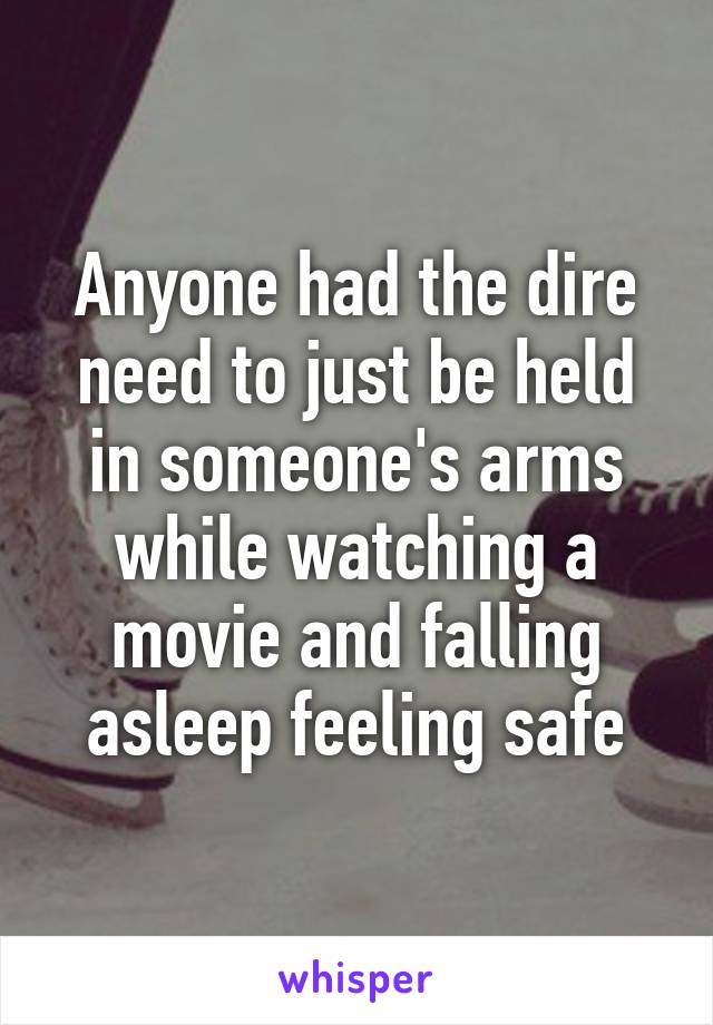 Anyone had the dire need to just be held in someone's arms while watching a movie and falling asleep feeling safe