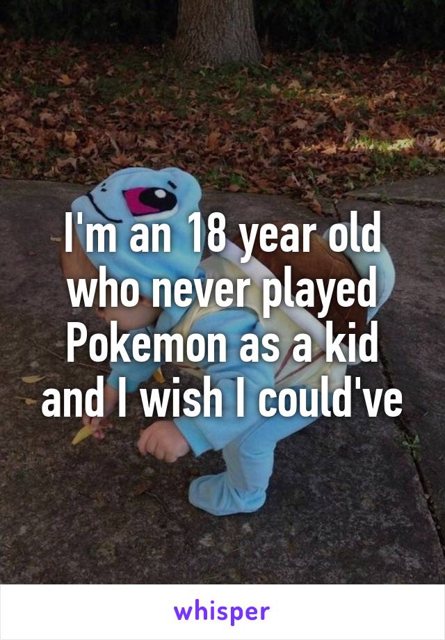 I'm an 18 year old who never played Pokemon as a kid and I wish I could've