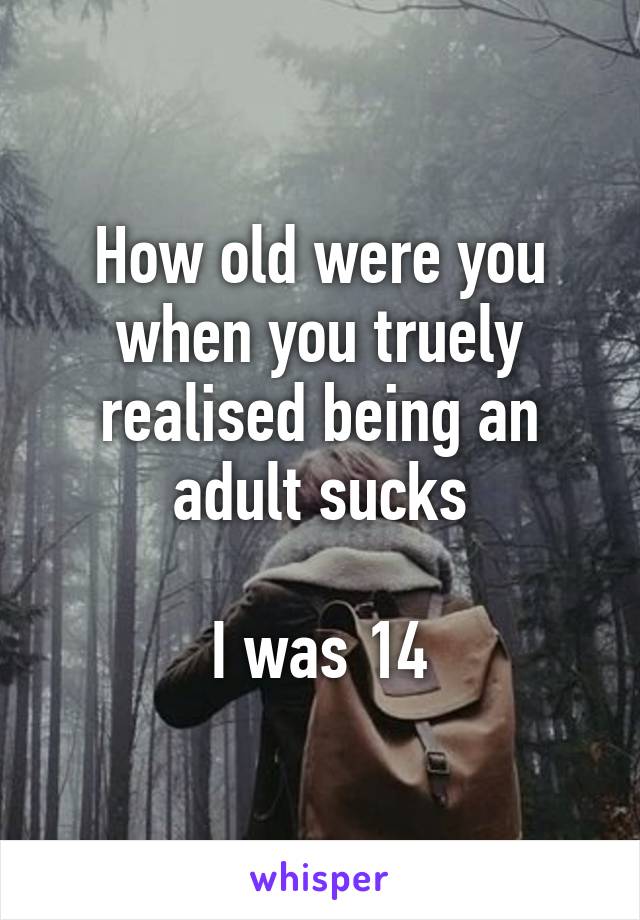 How old were you when you truely realised being an adult sucks

I was 14