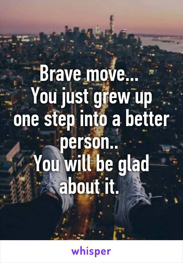 Brave move... 
You just grew up one step into a better person.. 
You will be glad about it. 