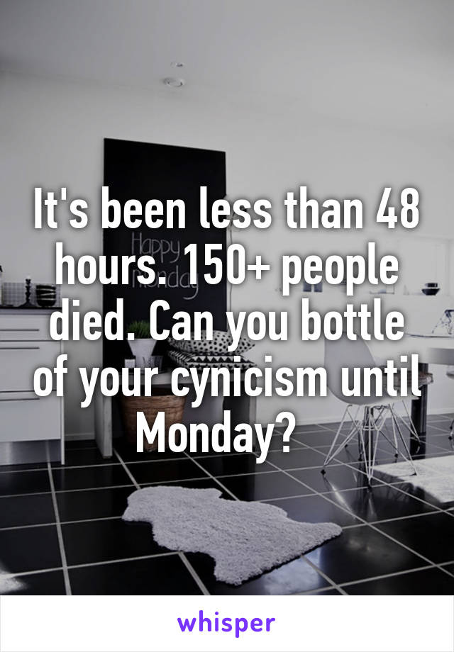 It's been less than 48 hours. 150+ people died. Can you bottle of your cynicism until Monday?  