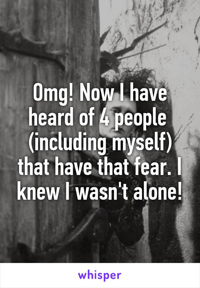 Omg! Now I have heard of 4 people  (including myself) that have that fear. I knew I wasn't alone!