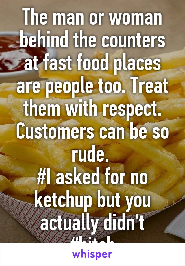 The man or woman behind the counters at fast food places are people too. Treat them with respect. Customers can be so rude. 
#I asked for no ketchup but you actually didn't
#bitch