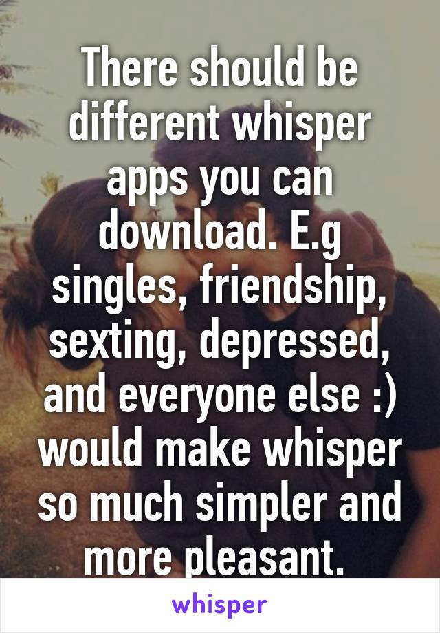 There should be different whisper apps you can download. E.g singles, friendship, sexting, depressed, and everyone else :) would make whisper so much simpler and more pleasant. 