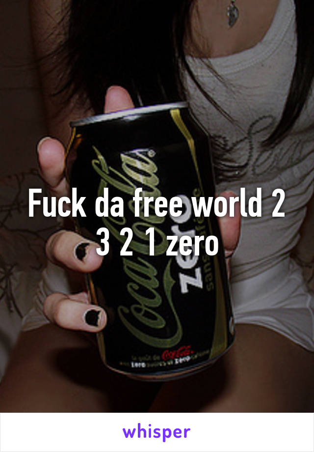 Fuck da free world 2 3 2 1 zero