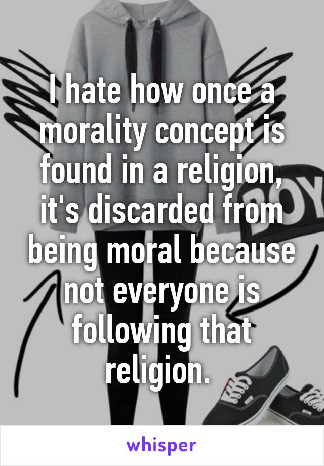 I hate how once a morality concept is found in a religion, it's discarded from being moral because not everyone is following that religion. 