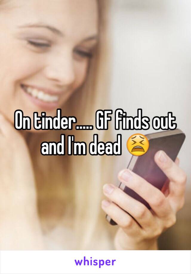 On tinder..... GF finds out and I'm dead 😫