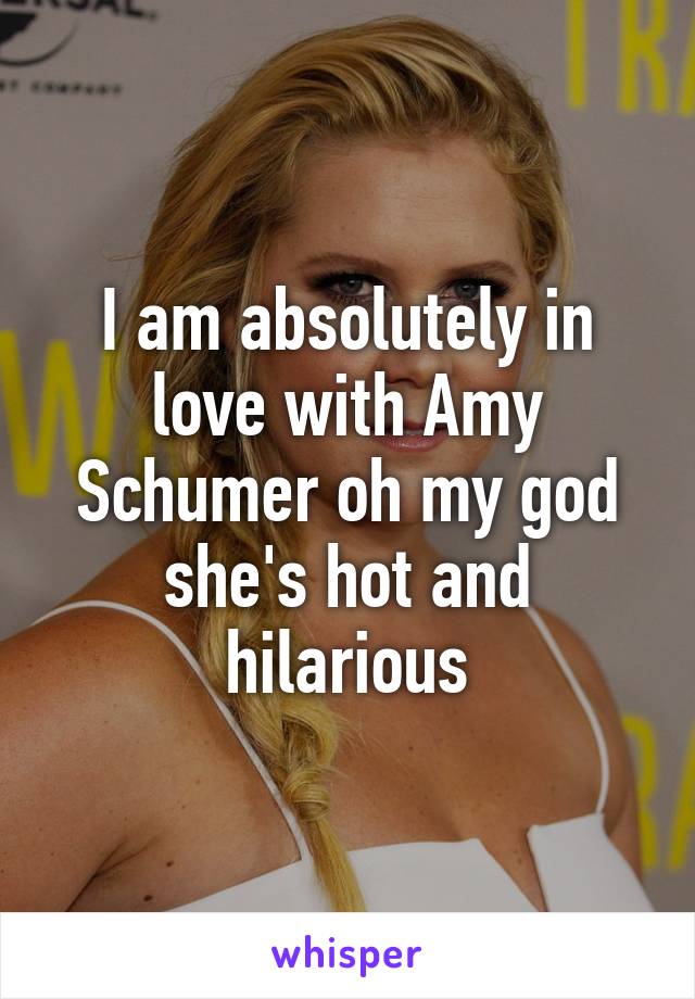 I am absolutely in love with Amy Schumer oh my god she's hot and hilarious