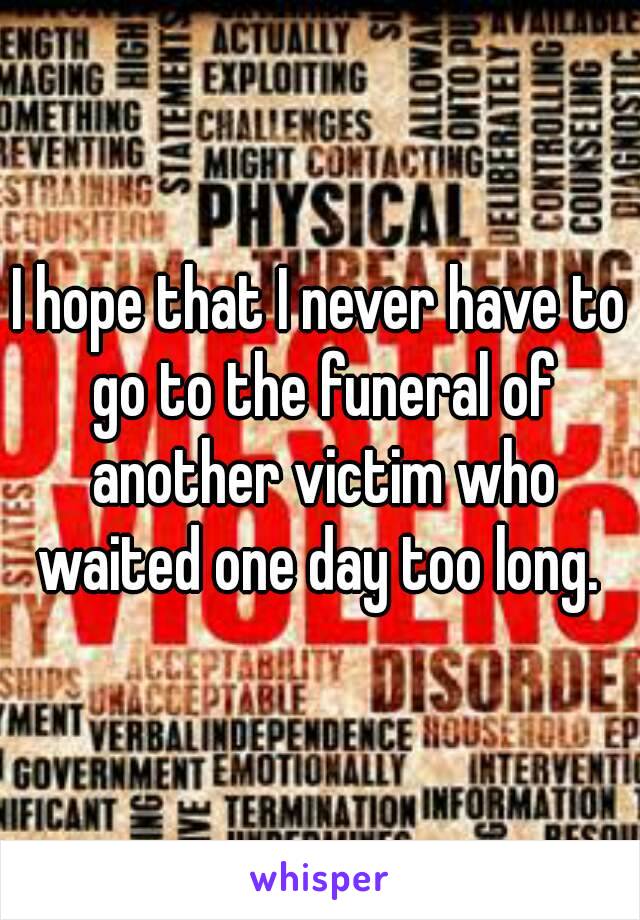 I hope that I never have to go to the funeral of another victim who waited one day too long. 