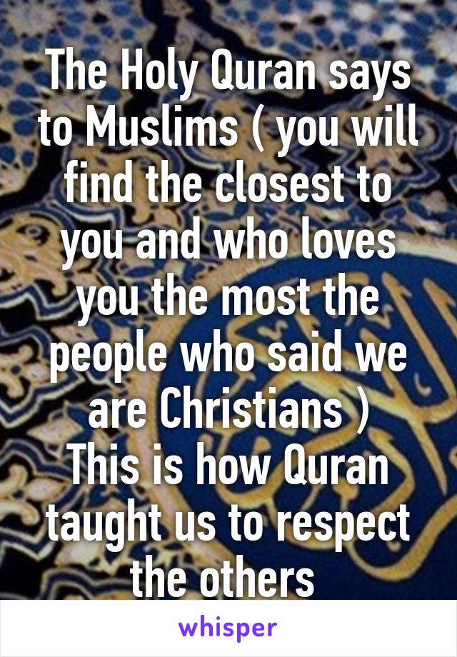 The Holy Quran says to Muslims ( you will find the closest to you and who loves you the most the people who said we are Christians )
This is how Quran taught us to respect the others 