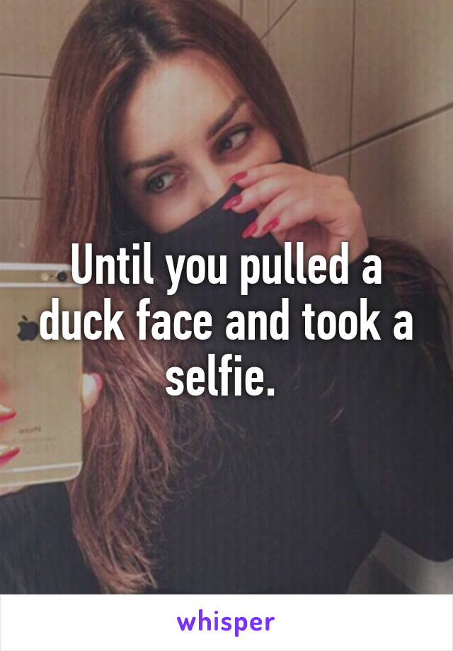 Until you pulled a duck face and took a selfie. 