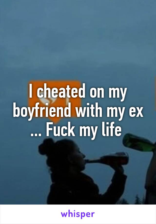 I cheated on my boyfriend with my ex ... Fuck my life 