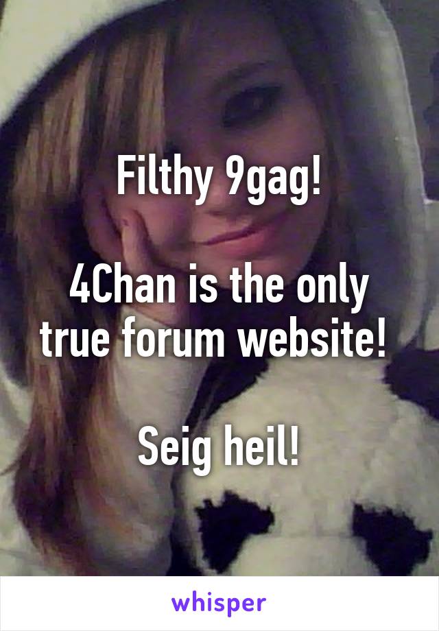 Filthy 9gag!

4Chan is the only true forum website! 

Seig heil!