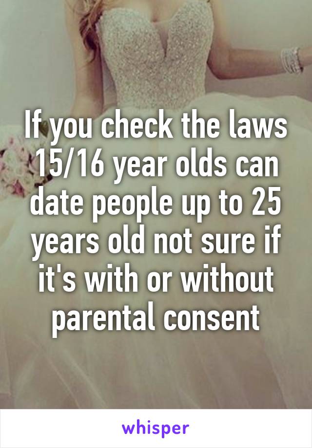 If you check the laws 15/16 year olds can date people up to 25 years old not sure if it's with or without parental consent