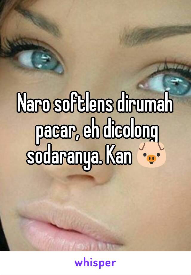 Naro softlens dirumah pacar, eh dicolong sodaranya. Kan 🐷