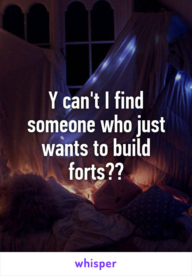 Y can't I find someone who just wants to build forts??