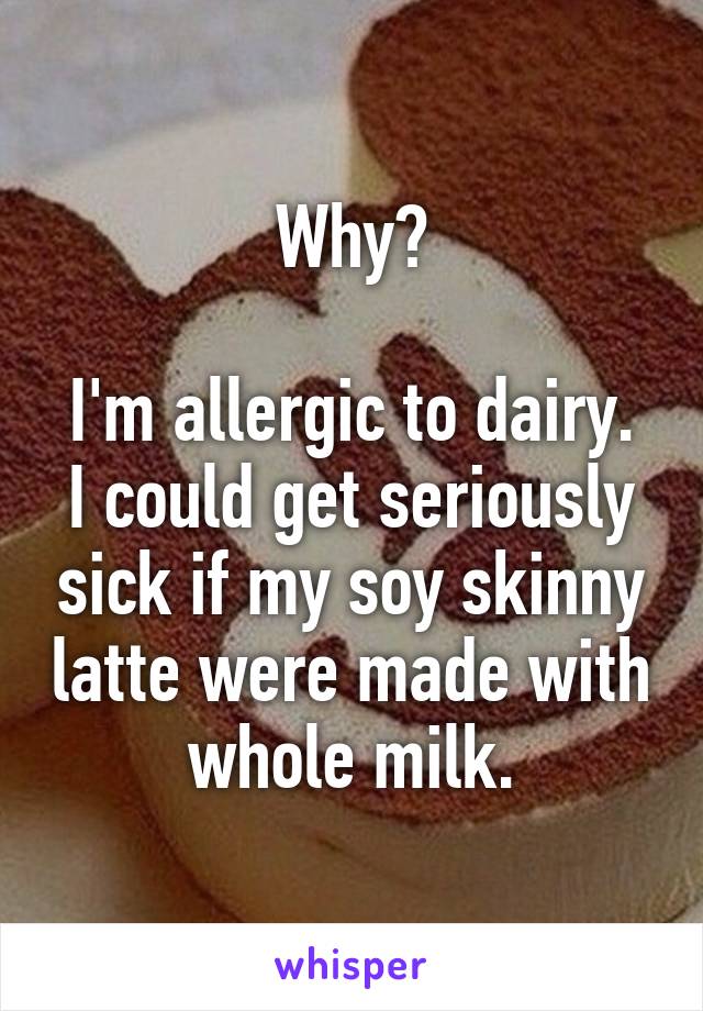 Why?

I'm allergic to dairy. I could get seriously sick if my soy skinny latte were made with whole milk.