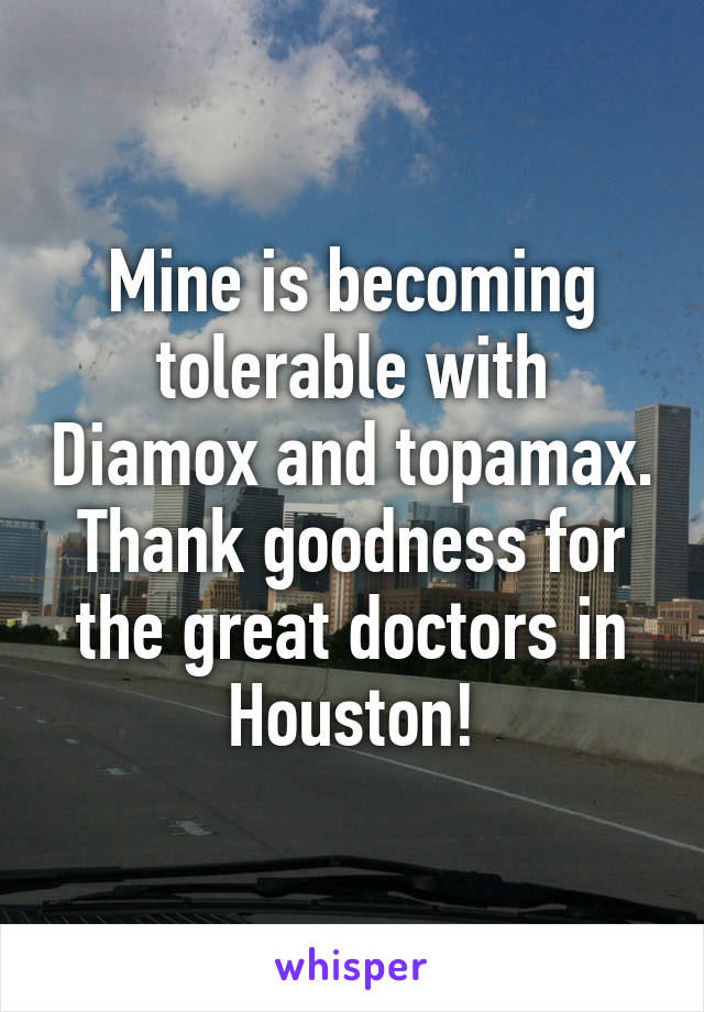 Mine is becoming tolerable with Diamox and topamax. Thank goodness for the great doctors in Houston!