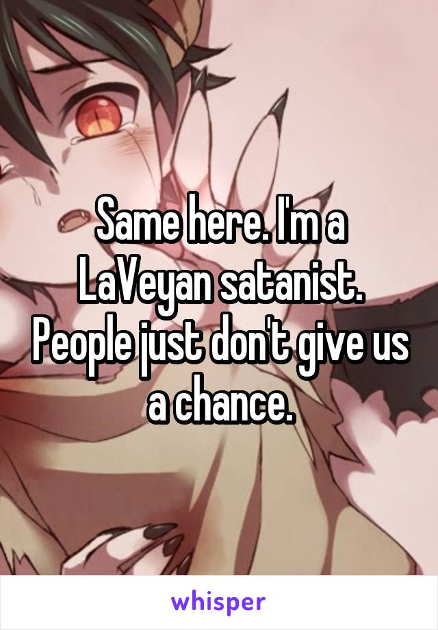 Same here. I'm a LaVeyan satanist. People just don't give us a chance.