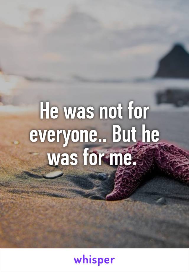 He was not for everyone.. But he was for me. 