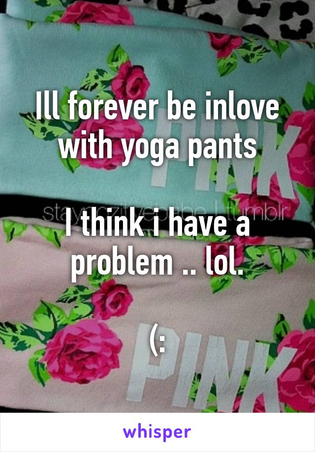 Ill forever be inlove with yoga pants

I think i have a problem .. lol.

(: