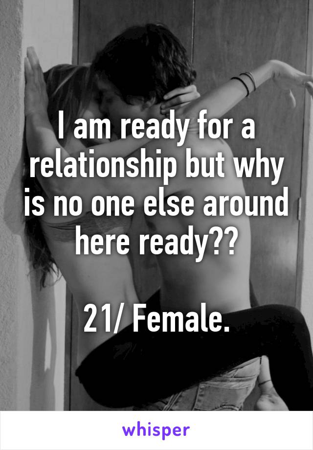 I am ready for a relationship but why is no one else around here ready??

21/ Female.