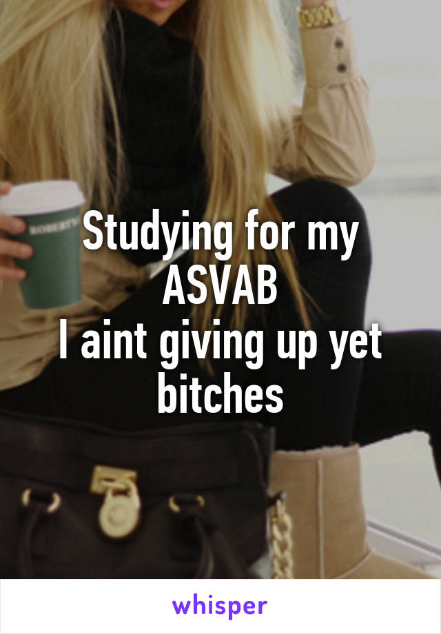 Studying for my ASVAB
I aint giving up yet bitches