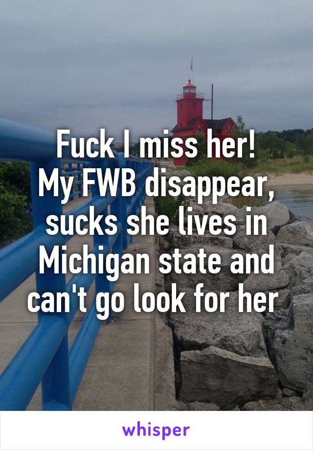 Fuck I miss her!
My FWB disappear, sucks she lives in Michigan state and can't go look for her 