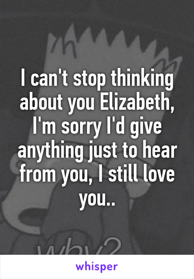 I can't stop thinking about you Elizabeth, I'm sorry I'd give anything just to hear from you, I still love you..