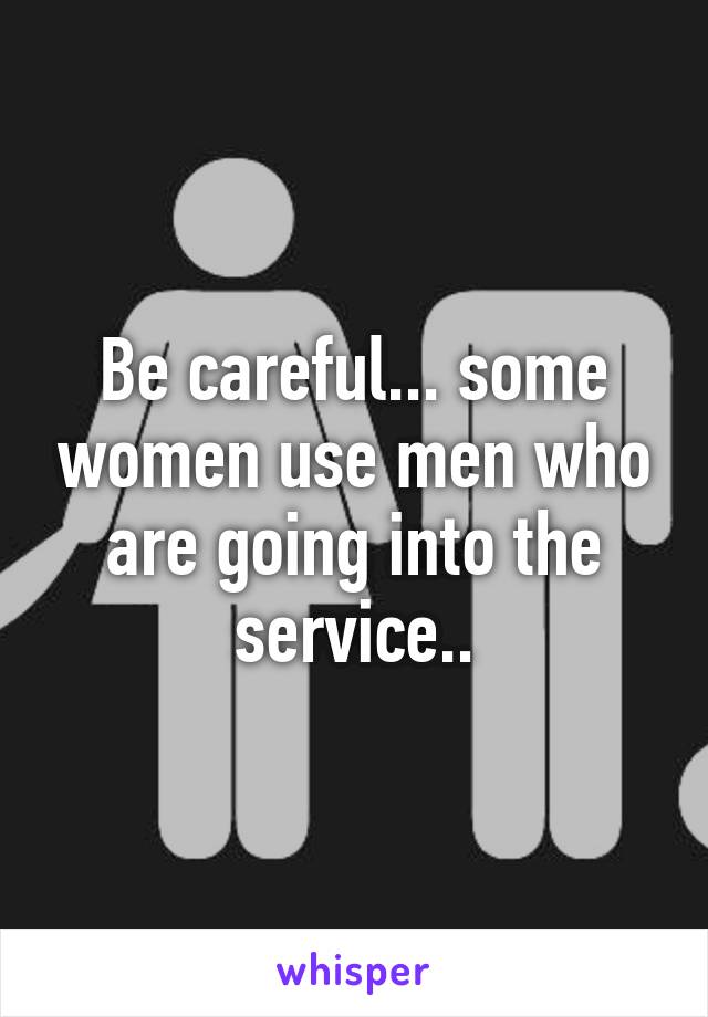 Be careful... some women use men who are going into the service..