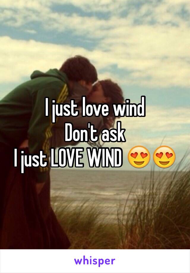 I just love wind 
Don't ask
I just LOVE WIND 😍😍