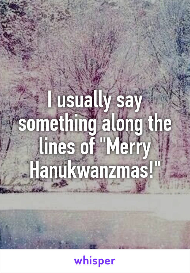 I usually say something along the lines of "Merry Hanukwanzmas!"