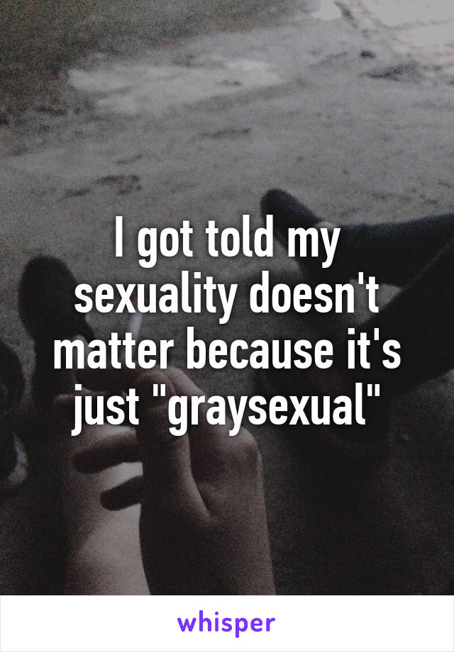 I got told my sexuality doesn't matter because it's just "graysexual"