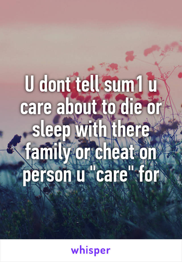 U dont tell sum1 u care about to die or sleep with there family or cheat on person u "care" for