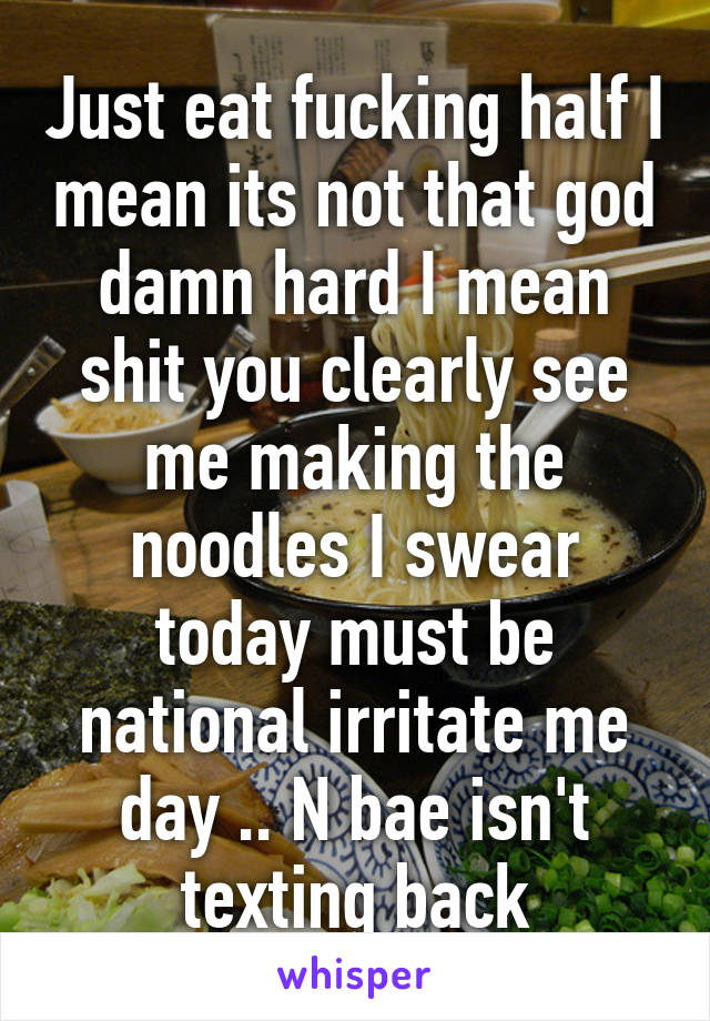 Just eat fucking half I mean its not that god damn hard I mean shit you clearly see me making the noodles I swear today must be national irritate me day .. N bae isn't texting back