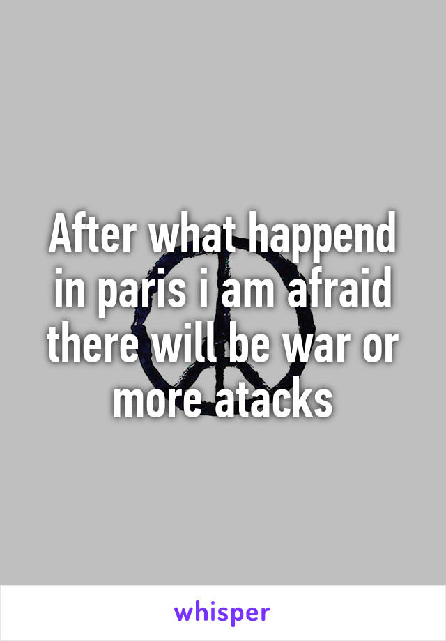 After what happend in paris i am afraid there will be war or more atacks