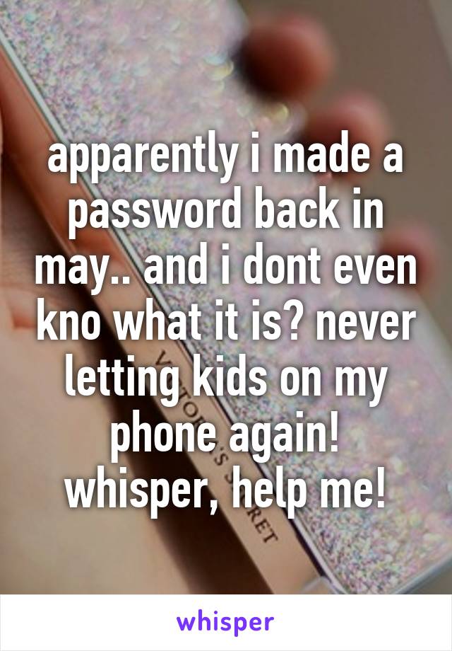 apparently i made a password back in may.. and i dont even kno what it is? never letting kids on my phone again! whisper, help me!