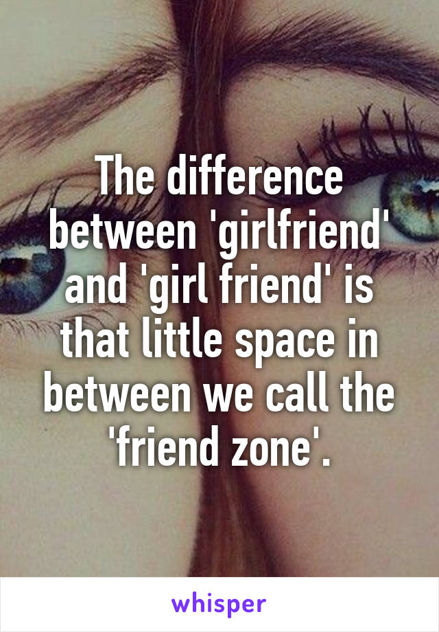 The difference between 'girlfriend' and 'girl friend' is that little space in between we call the 'friend zone'.