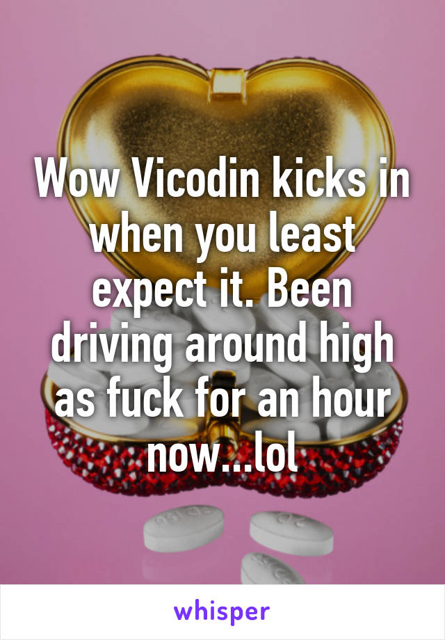 Wow Vicodin kicks in when you least expect it. Been driving around high as fuck for an hour now...lol