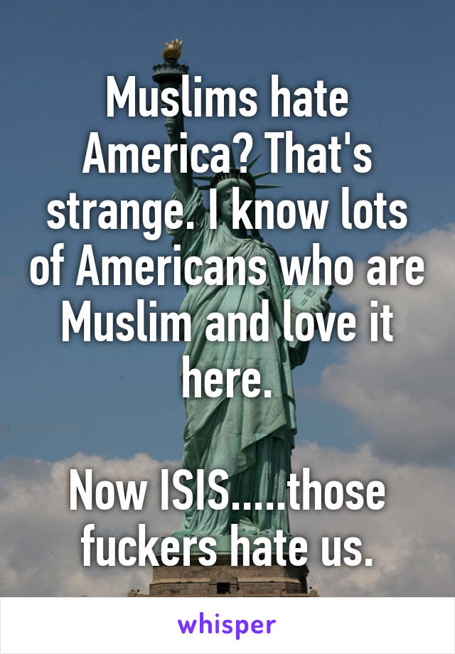 Muslims hate America? That's strange. I know lots of Americans who are Muslim and love it here.

Now ISIS.....those fuckers hate us.