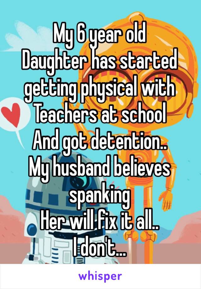 My 6 year old 
Daughter has started 
getting physical with
Teachers at school
And got detention.. 
My husband believes spanking
Her will fix it all..
I don't... 