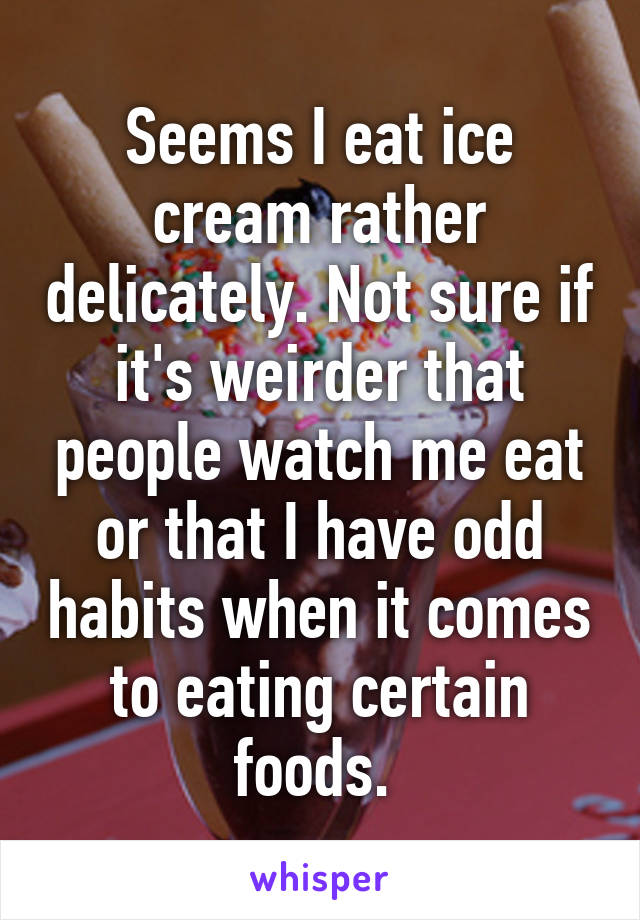 Seems I eat ice cream rather delicately. Not sure if it's weirder that people watch me eat or that I have odd habits when it comes to eating certain foods. 