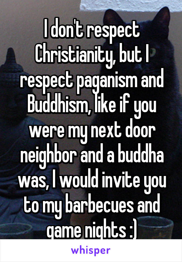 I don't respect Christianity, but I respect paganism and Buddhism, like if you were my next door neighbor and a buddha was, I would invite you to my barbecues and game nights :)