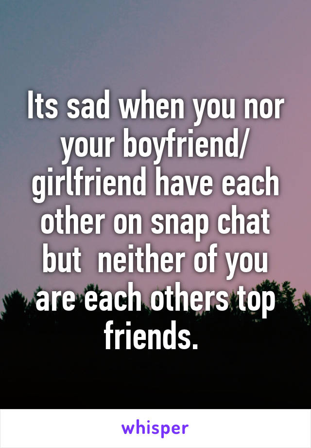 Its sad when you nor your boyfriend/ girlfriend have each other on snap chat but  neither of you are each others top friends. 