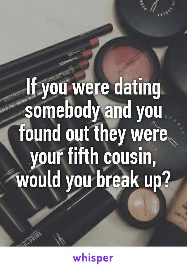 If you were dating somebody and you found out they were your fifth cousin, would you break up?